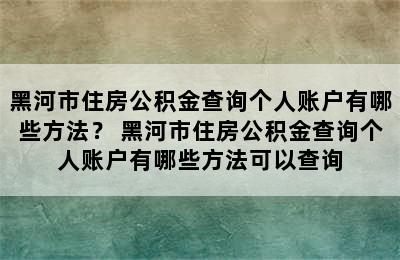 黑河市住房公积金查询个人账户有哪些方法？ 黑河市住房公积金查询个人账户有哪些方法可以查询